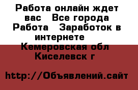 Работа онлайн ждет вас - Все города Работа » Заработок в интернете   . Кемеровская обл.,Киселевск г.